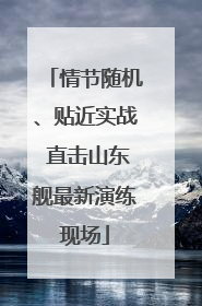 情节随机、贴近实战 直击山东舰最新演练现场