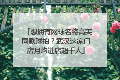 想拥有网球名将高芙同款球拍？武汉这家门店月均进店超千人