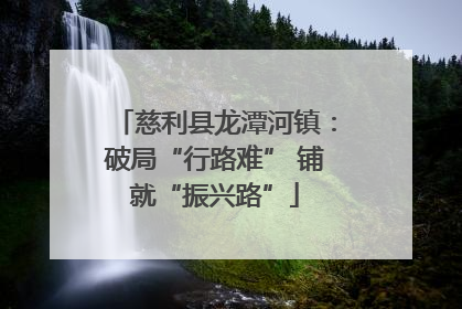 慈利县龙潭河镇：破局“行路难” 铺就“振兴路”