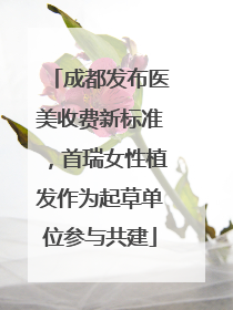 成都发布医美收费新标准，首瑞女性植发作为起草单位参与共建