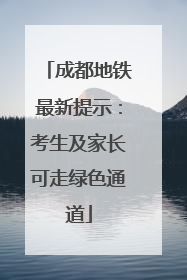成都地铁最新提示：考生及家长可走绿色通道