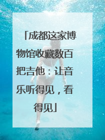 成都这家博物馆收藏数百把吉他：让音乐听得见，看得见