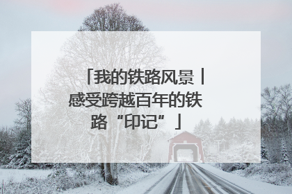我的铁路风景︱感受跨越百年的铁路“印记”