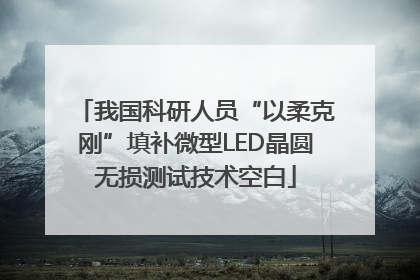 我国科研人员“以柔克刚”填补微型LED晶圆无损测试技术空白