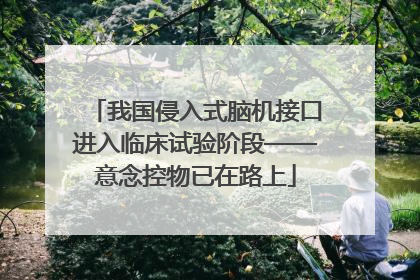 我国侵入式脑机接口进入临床试验阶段——意念控物已在路上
