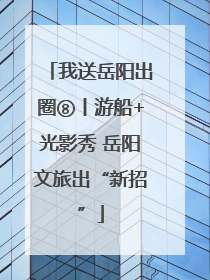 我送岳阳出圈⑧丨游船+光影秀 岳阳文旅出“新招”