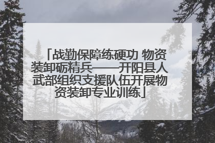 战勤保障练硬功 物资装卸砺精兵——开阳县人武部组织支援队伍开展物资装卸专业训练