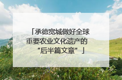 承德宽城做好全球重要农业文化遗产的“后半篇文章”
