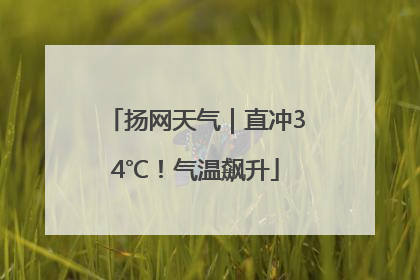 扬网天气｜直冲34℃！气温飙升