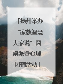 扬州举办“家教智慧大家说”圆桌派暨心理团辅活动