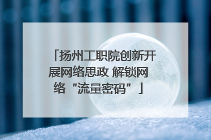 扬州工职院创新开展网络思政 解锁网络“流量密码”