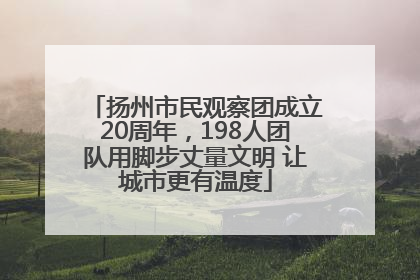 扬州市民观察团成立20周年，198人团队用脚步丈量文明 让城市更有温度