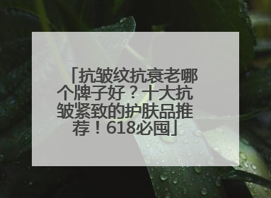 抗皱纹抗衰老哪个牌子好？十大抗皱紧致的护肤品推荐！618必囤