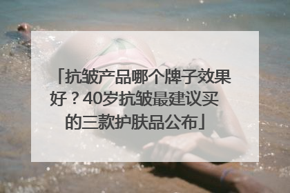 抗皱产品哪个牌子效果好？40岁抗皱最建议买的三款护肤品公布