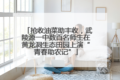 抢收油菜助丰收，武陵源一中数百名师生在黄龙洞生态田园上演“青春助农记”