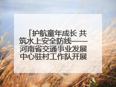 护航童年成长 共筑水上安全防线——河南省交通事业发展中心驻村工作队开展水上交通安全知识进校园活动