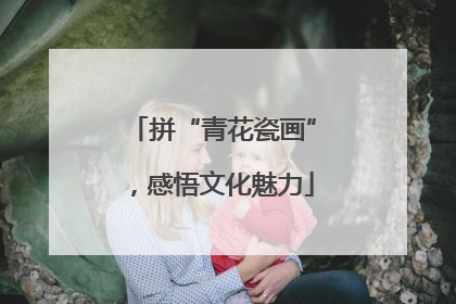 拼“青花瓷画”，感悟文化魅力