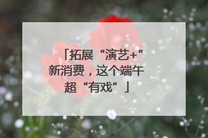 拓展“演艺+”新消费，这个端午超“有戏”