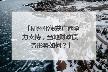 柳州化债获广西全力支持，当地财政债务形势如何？