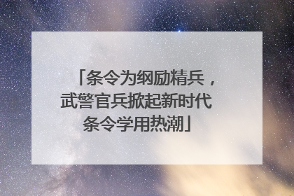 条令为纲励精兵，武警官兵掀起新时代条令学用热潮
