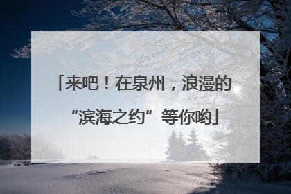 来吧！在泉州，浪漫的“滨海之约”等你哟