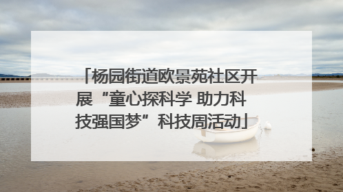 杨园街道欧景苑社区开展“童心探科学 助力科技强国梦”科技周活动