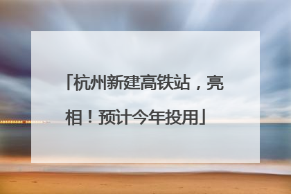 杭州新建高铁站，亮相！预计今年投用