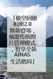 极空间极相册2.0焕新登场，颠覆传统图片管理模式，智享全新AINAS生活格局