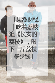 果然财经｜吃着荔枝追《长安的荔枝》，时下一斤荔枝多少钱