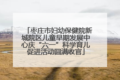 枣庄市妇幼保健院新城院区儿童早期发展中心庆“六一”科学育儿促进活动圆满收官