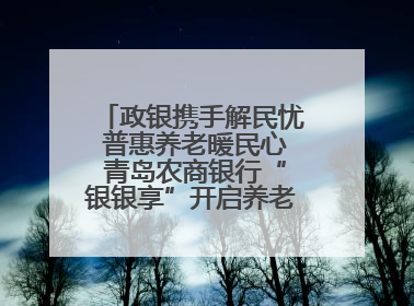 政银携手解民忧 普惠养老暖民心 青岛农商银行“银银享”开启养老新模式