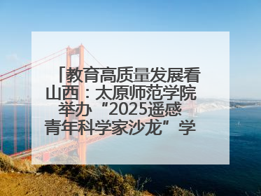 教育高质量发展看山西：太原师范学院举办“2025遥感青年科学家沙龙”学术研讨会