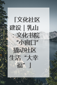 文化社区建设｜乳山：文化书院“小窗口” 撬动社区生活“大幸福”