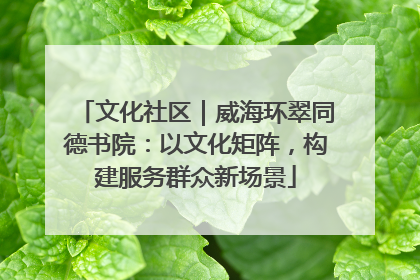 文化社区｜威海环翠同德书院：以文化矩阵，构建服务群众新场景