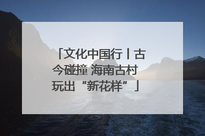 文化中国行丨古今碰撞 海南古村玩出“新花样”