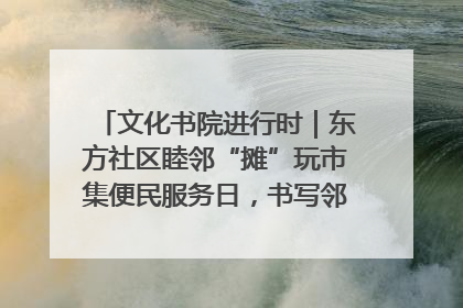 文化书院进行时｜东方社区睦邻“摊”玩市集便民服务日，书写邻里共生新篇章
