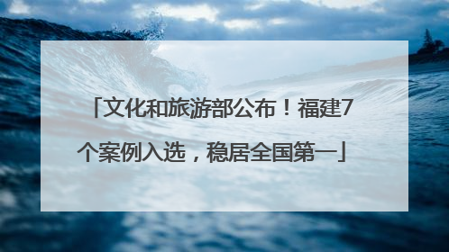 文化和旅游部公布！福建7个案例入选，稳居全国第一