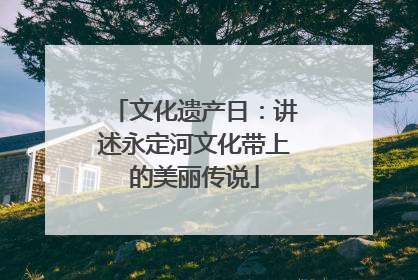 文化遗产日：讲述永定河文化带上的美丽传说