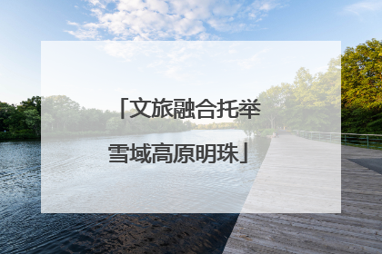 文旅融合托举雪域高原明珠