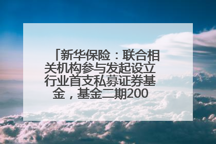 新华保险：联合相关机构参与发起设立行业首支私募证券基金，基金二期200亿元已募集完毕