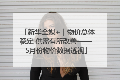 新华全媒+｜物价总体稳定 供需有所改善——5月份物价数据透视