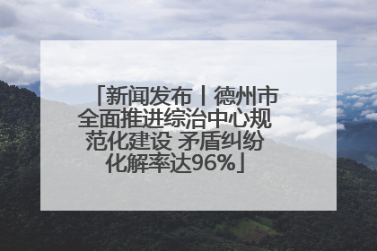 新闻发布丨德州市全面推进综治中心规范化建设 矛盾纠纷化解率达96%