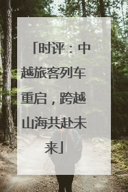 时评：中越旅客列车重启，跨越山海共赴未来