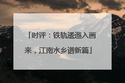 时评：铁轨逶迤入画来，江南水乡谱新篇