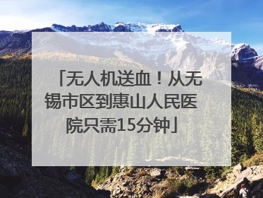 无人机送血！从无锡市区到惠山人民医院只需15分钟