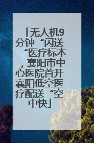 无人机9分钟“闪送“医疗标本，襄阳市中心医院首开襄阳低空医疗配送“空中快