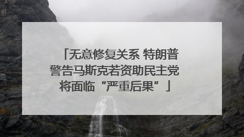 无意修复关系 特朗普警告马斯克若资助民主党将面临“严重后果”