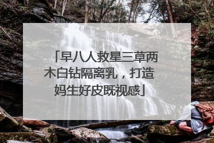 早八人救星三草两木白钻隔离乳，打造妈生好皮既视感