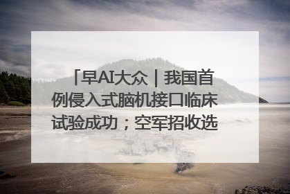 早AI大众｜我国首例侵入式脑机接口临床试验成功；空军招收选拔女飞行学员
