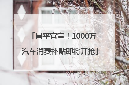 昌平官宣！1000万汽车消费补贴即将开抢